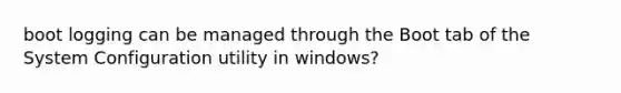 boot logging can be managed through the Boot tab of the System Configuration utility in windows?