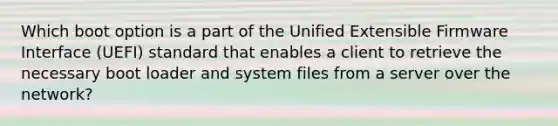 Which boot option is a part of the Unified Extensible Firmware Interface (UEFI) standard that enables a client to retrieve the necessary boot loader and system files from a server over the network?