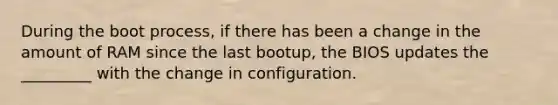 During the boot process, if there has been a change in the amount of RAM since the last bootup, the BIOS updates the _________ with the change in configuration.