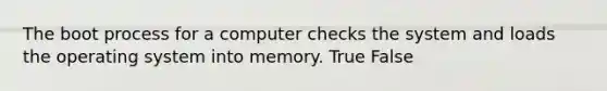 The boot process for a computer checks the system and loads the operating system into memory. True False