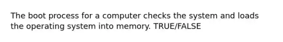 The boot process for a computer checks the system and loads the operating system into memory. TRUE/FALSE