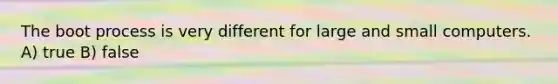 The boot process is very different for large and small computers. A) true B) false
