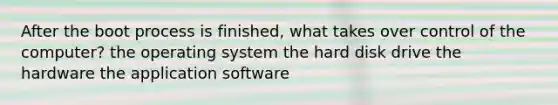 After the boot process is finished, what takes over control of the computer? the operating system the hard disk drive the hardware the application software