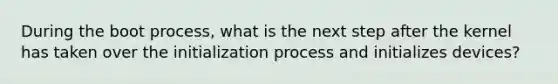 During the boot process, what is the next step after the kernel has taken over the initialization process and initializes devices?