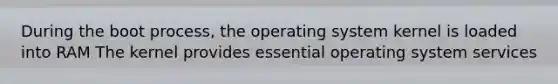 During the boot process, the operating system kernel is loaded into RAM The kernel provides essential operating system services