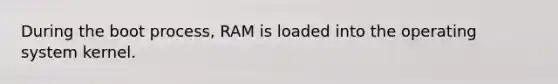 During the boot process, RAM is loaded into the operating system kernel.