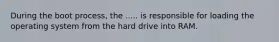 During the boot process, the ..... is responsible for loading the operating system from the hard drive into RAM.