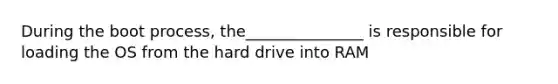 During the boot process, the_______________ is responsible for loading the OS from the hard drive into RAM