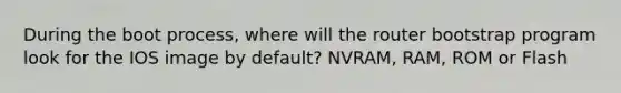 During the boot process, where will the router bootstrap program look for the IOS image by default? NVRAM, RAM, ROM or Flash