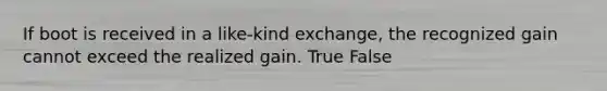 If boot is received in a like-kind exchange, the recognized gain cannot exceed the realized gain. True False