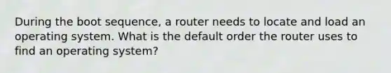 During the boot sequence, a router needs to locate and load an operating system. What is the default order the router uses to find an operating system?