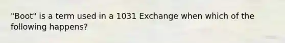 "Boot" is a term used in a 1031 Exchange when which of the following happens?