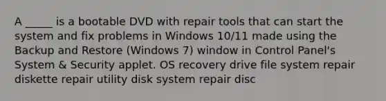 A _____ is a bootable DVD with repair tools that can start the system and fix problems in Windows 10/11 made using the Backup and Restore (Windows 7) window in Control Panel's System & Security applet. OS recovery drive file system repair diskette repair utility disk system repair disc