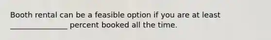 Booth rental can be a feasible option if you are at least _______________ percent booked all the time.
