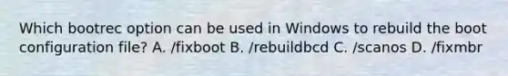 Which bootrec option can be used in Windows to rebuild the boot configuration file? A. /fixboot B. /rebuildbcd C. /scanos D. /fixmbr