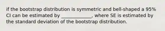 if the bootstrap distribution is symmetric and bell-shaped a 95% CI can be estimated by _____________, where SE is estimated by the standard deviation of the bootstrap distribution.