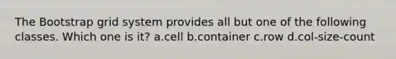 The Bootstrap grid system provides all but one of the following classes. Which one is it? a.cell b.container c.row d.col-size-count