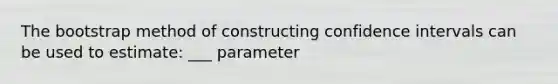 The bootstrap method of constructing confidence intervals can be used to estimate: ___ parameter