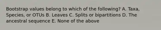 Bootstrap values belong to which of the following? A. Taxa, Species, or OTUs B. Leaves C. Splits or bipartitions D. The ancestral sequence E. None of the above