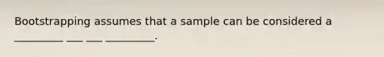 Bootstrapping assumes that a sample can be considered a _________ ___ ___ _________.