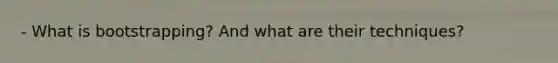 - What is bootstrapping? And what are their techniques?