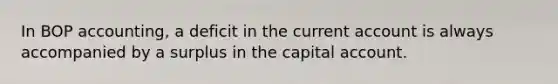 In BOP accounting, a deficit in the current account is always accompanied by a surplus in the capital account.