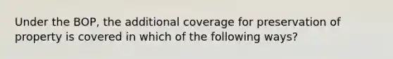 Under the BOP, the additional coverage for preservation of property is covered in which of the following ways?