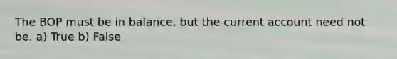 The BOP must be in balance, but the current account need not be. a) True b) False