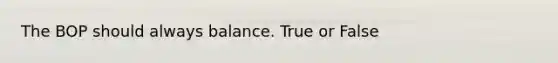 The BOP should always balance. True or False