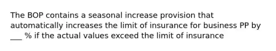 The BOP contains a seasonal increase provision that automatically increases the limit of insurance for business PP by ___ % if the actual values exceed the limit of insurance