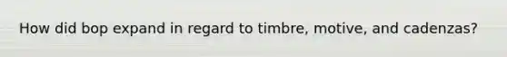 How did bop expand in regard to timbre, motive, and cadenzas?