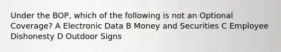 Under the BOP, which of the following is not an Optional Coverage? A Electronic Data B Money and Securities C Employee Dishonesty D Outdoor Signs