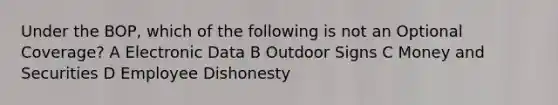 Under the BOP, which of the following is not an Optional Coverage? A Electronic Data B Outdoor Signs C Money and Securities D Employee Dishonesty