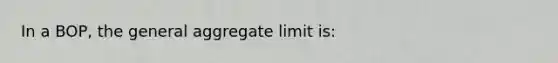 In a BOP, the general aggregate limit is: