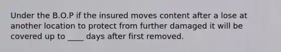 Under the B.O.P if the insured moves content after a lose at another location to protect from further damaged it will be covered up to ____ days after first removed.