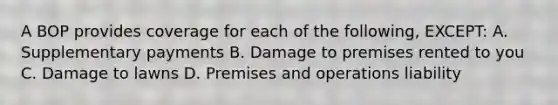 A BOP provides coverage for each of the following, EXCEPT: A. Supplementary payments B. Damage to premises rented to you C. Damage to lawns D. Premises and operations liability