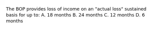 The BOP provides loss of income on an "actual loss" sustained basis for up to: A. 18 months B. 24 months C. 12 months D. 6 months