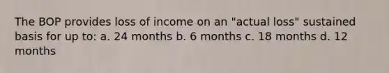 The BOP provides loss of income on an "actual loss" sustained basis for up to: a. 24 months b. 6 months c. 18 months d. 12 months