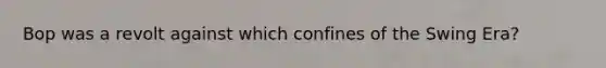 Bop was a revolt against which confines of the Swing Era?