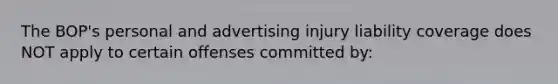 The BOP's personal and advertising injury liability coverage does NOT apply to certain offenses committed by: