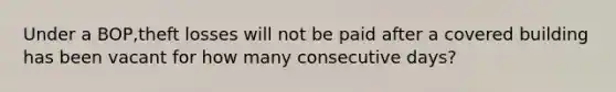 Under a BOP,theft losses will not be paid after a covered building has been vacant for how many consecutive days?