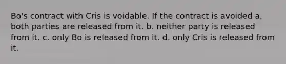 Bo's contract with Cris is voidable. If the contract is avoided a. both parties are released from it. b. neither party is released from it. c. only Bo is released from it. d. only Cris is released from it.