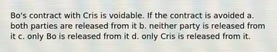 Bo's contract with Cris is voidable. If the contract is avoided a. both parties are released from it b. neither party is released from it c. only Bo is released from it d. only Cris is released from it.