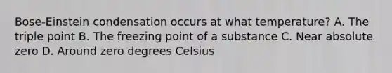 Bose-Einstein condensation occurs at what temperature? A. The triple point B. The freezing point of a substance C. Near absolute zero D. Around zero degrees Celsius