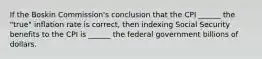 If the Boskin Commission's conclusion that the CPI ______ the "true" inflation rate is correct, then indexing Social Security benefits to the CPI is ______ the federal government billions of dollars.