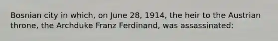 Bosnian city in which, on June 28, 1914, the heir to the Austrian throne, the Archduke Franz Ferdinand, was assassinated: