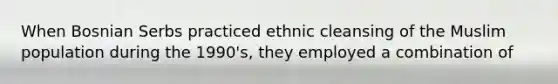 When Bosnian Serbs practiced ethnic cleansing of the Muslim population during the 1990's, they employed a combination of