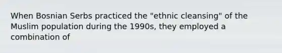 When Bosnian Serbs practiced the "ethnic cleansing" of the Muslim population during the 1990s, they employed a combination of