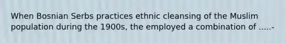 When Bosnian Serbs practices ethnic cleansing of the Muslim population during the 1900s, the employed a combination of .....-