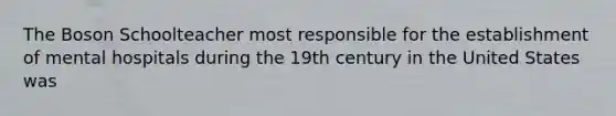 The Boson Schoolteacher most responsible for the establishment of mental hospitals during the 19th century in the United States was